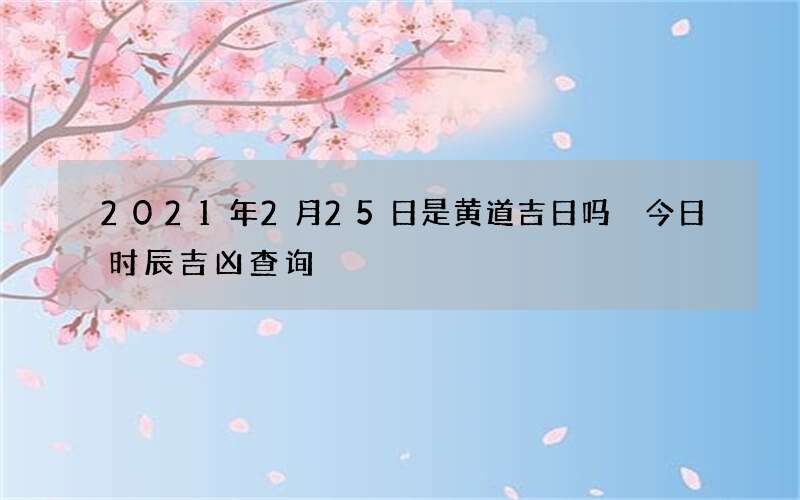 2021年2月25日是黄道吉日吗 今日时辰吉凶查询